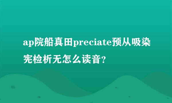 ap院船真田preciate预从吸染宪检析无怎么读音？