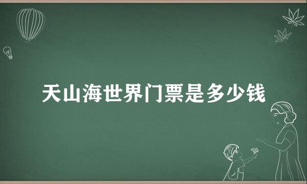 天山海世界门票是多少钱