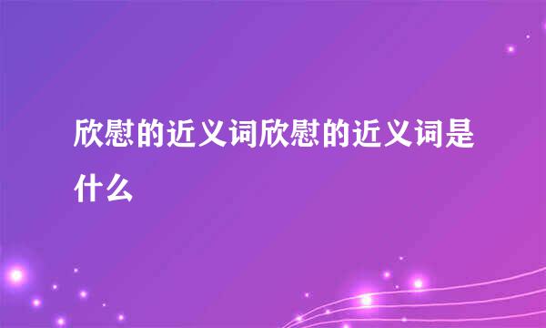 欣慰的近义词欣慰的近义词是什么