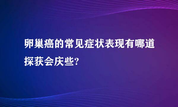 卵巢癌的常见症状表现有哪道探获会庆些?