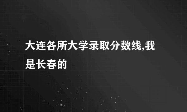 大连各所大学录取分数线,我是长春的