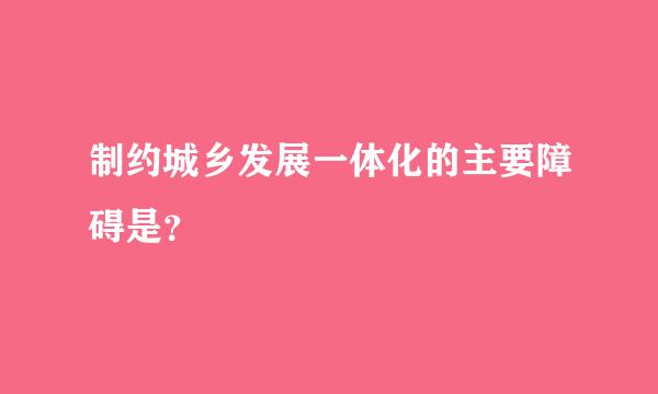 制约城乡发展一体化的主要障碍是？