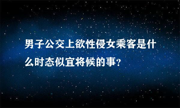 男子公交上欲性侵女乘客是什么时态似宜将候的事？