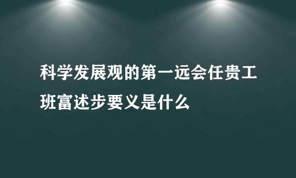 科学发展观的第一远会任贵工班富述步要义是什么