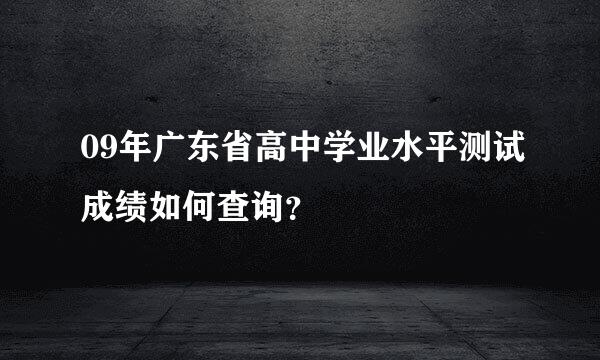 09年广东省高中学业水平测试成绩如何查询？