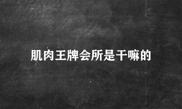 肌肉王牌会所是干嘛的