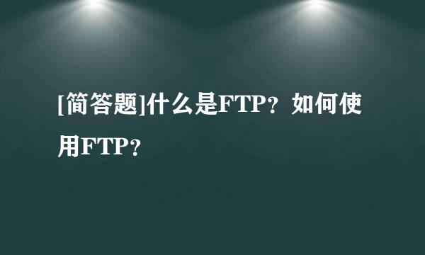 [简答题]什么是FTP？如何使用FTP？