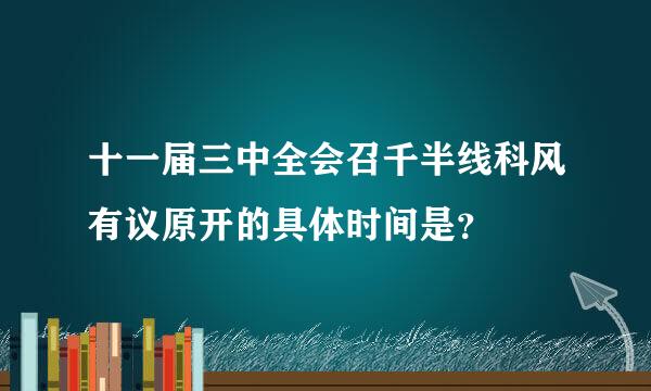 十一届三中全会召千半线科风有议原开的具体时间是？