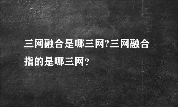 三网融合是哪三网?三网融合指的是哪三网？