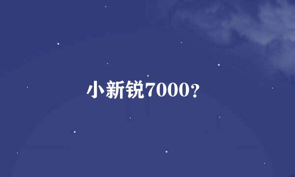 小新锐7000？