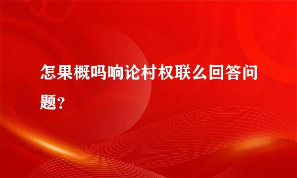 怎果概吗响论村权联么回答问题？