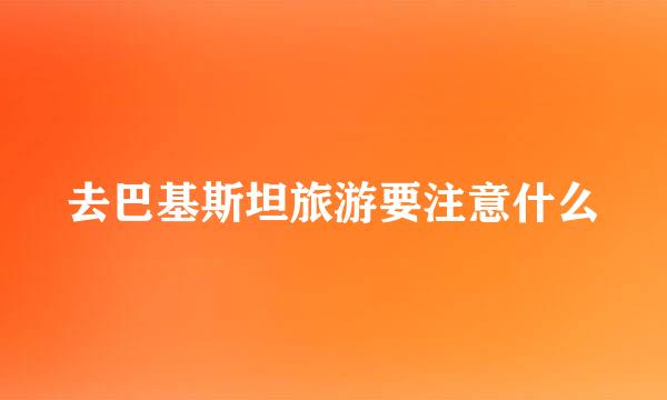 去巴基斯坦旅游要注意什么