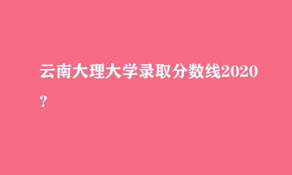 云南大理大学录取分数线2020？