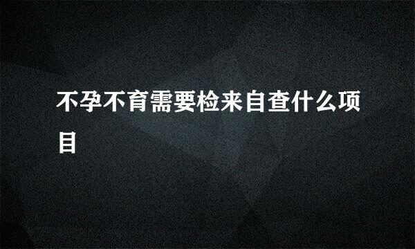 不孕不育需要检来自查什么项目