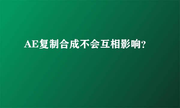 AE复制合成不会互相影响？