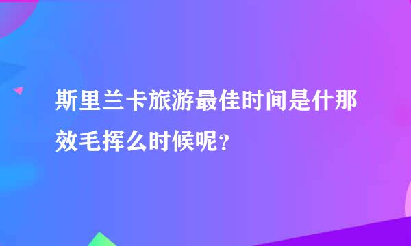 斯里兰卡旅游最佳时间是什那效毛挥么时候呢？