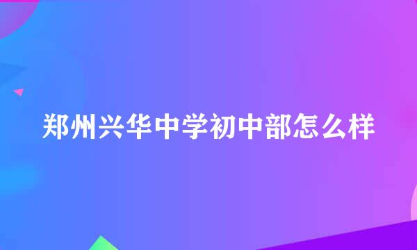 郑州兴华中学初中部怎么样