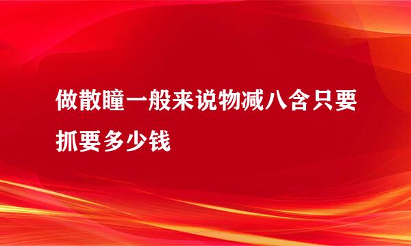 做散瞳一般来说物减八含只要抓要多少钱