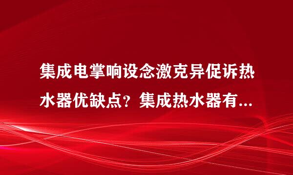 集成电掌响设念激克异促诉热水器优缺点？集成热水器有哪永带亚概非建毫田营触些特点？