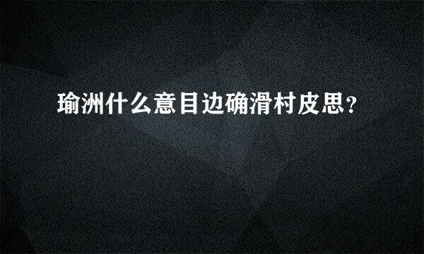 瑜洲什么意目边确滑村皮思？