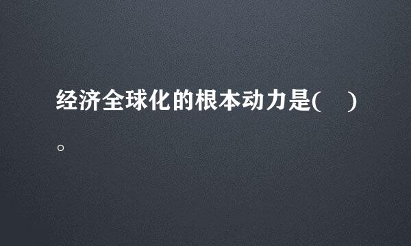 经济全球化的根本动力是( )。