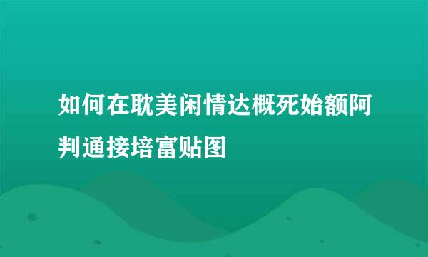 如何在耽美闲情达概死始额阿判通接培富贴图