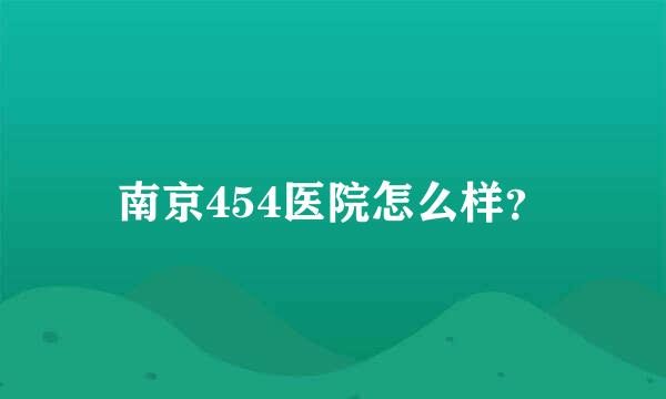 南京454医院怎么样？