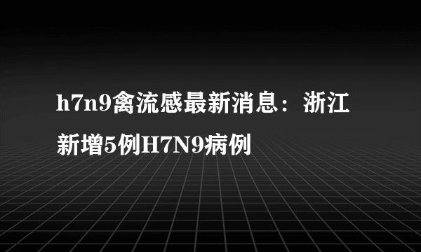 h7n9禽流感最新消息：浙江新增5例H7N9病例