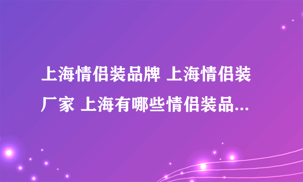 上海情侣装品牌 上海情侣装厂家 上海有哪些情侣装品牌【品牌库】