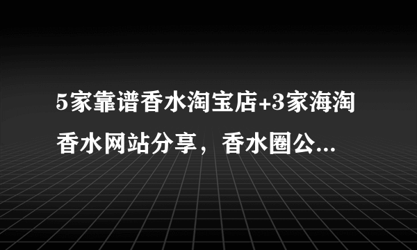 5家靠谱香水淘宝店+3家海淘香水网站分享，香水圈公认好评，建议收藏！