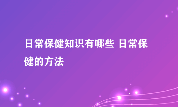 日常保健知识有哪些 日常保健的方法