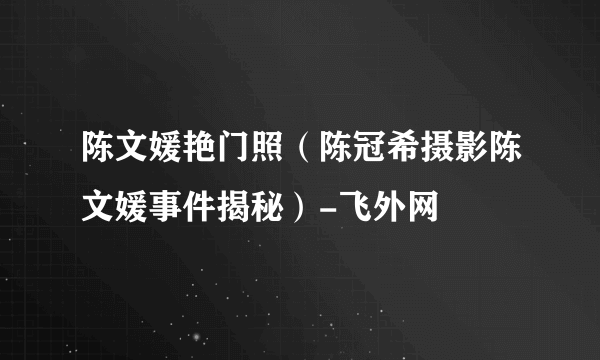 陈文媛艳门照（陈冠希摄影陈文媛事件揭秘）-飞外网