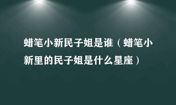 蜡笔小新民子姐是谁（蜡笔小新里的民子姐是什么星座）