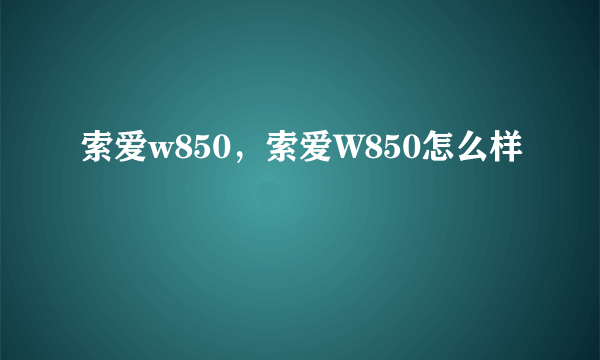 索爱w850，索爱W850怎么样