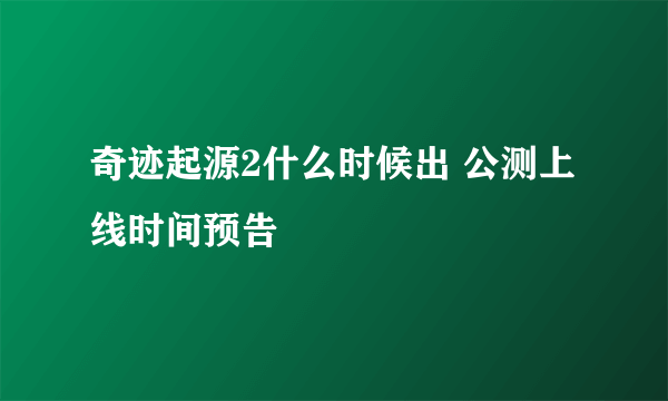 奇迹起源2什么时候出 公测上线时间预告