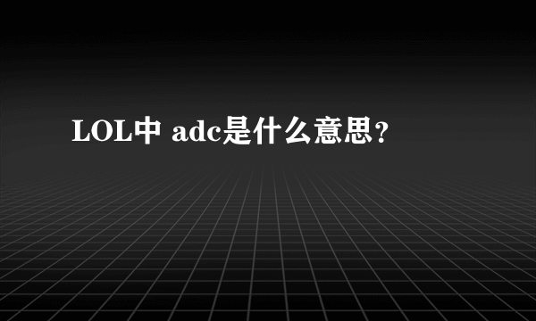 LOL中 adc是什么意思？