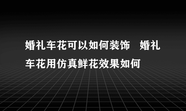 婚礼车花可以如何装饰   婚礼车花用仿真鲜花效果如何