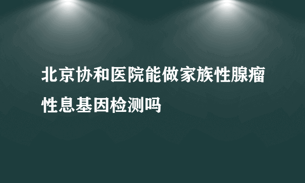 北京协和医院能做家族性腺瘤性息基因检测吗