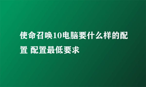 使命召唤10电脑要什么样的配置 配置最低要求