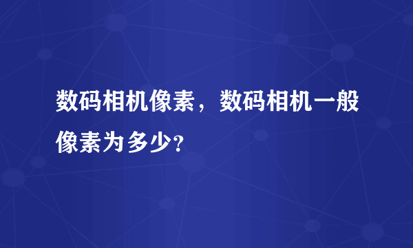 数码相机像素，数码相机一般像素为多少？