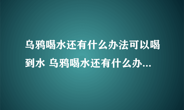 乌鸦喝水还有什么办法可以喝到水 乌鸦喝水还有什么办法能够喝到水