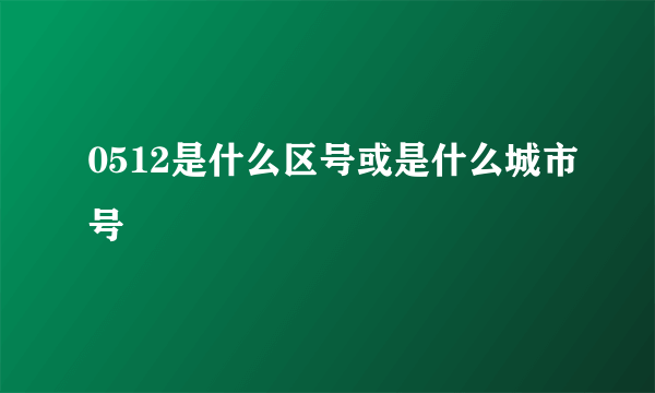 0512是什么区号或是什么城市号