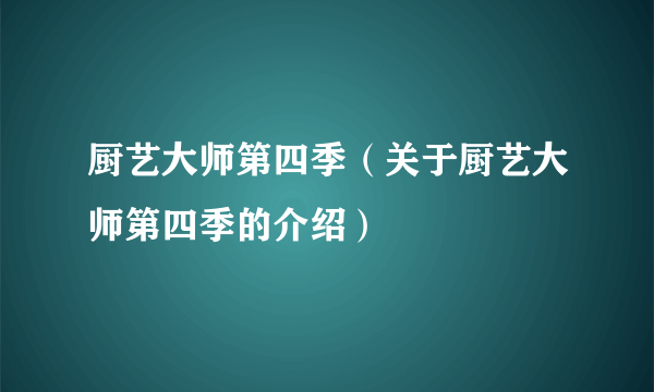 厨艺大师第四季（关于厨艺大师第四季的介绍）