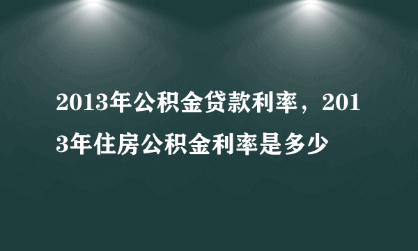 2013年公积金贷款利率，2013年住房公积金利率是多少