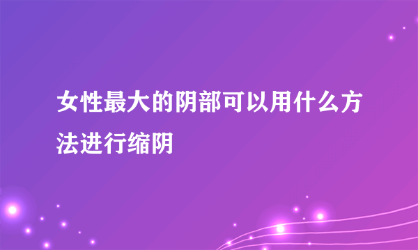 女性最大的阴部可以用什么方法进行缩阴