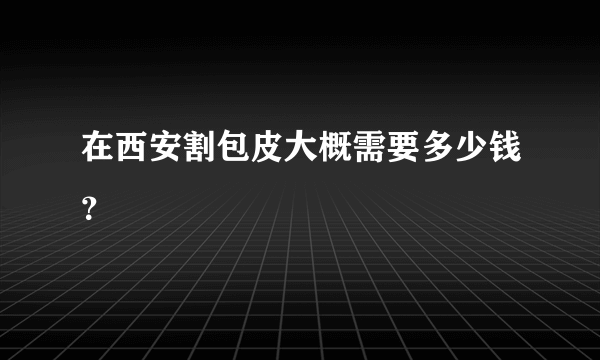 在西安割包皮大概需要多少钱？