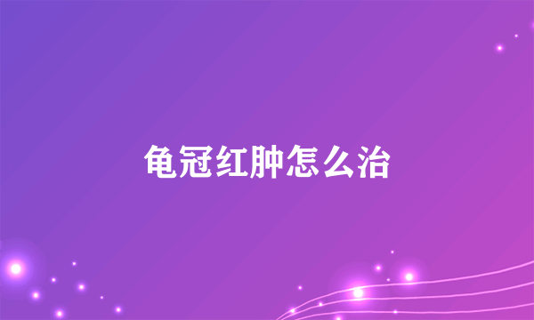 龟冠红肿怎么治