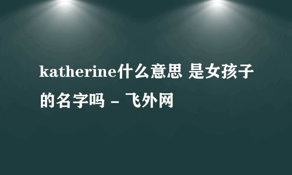 katherine什么意思 是女孩子的名字吗 - 飞外网