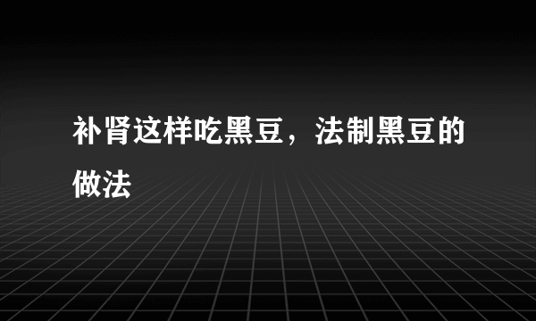 补肾这样吃黑豆，法制黑豆的做法