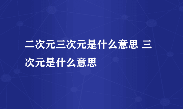 二次元三次元是什么意思 三次元是什么意思